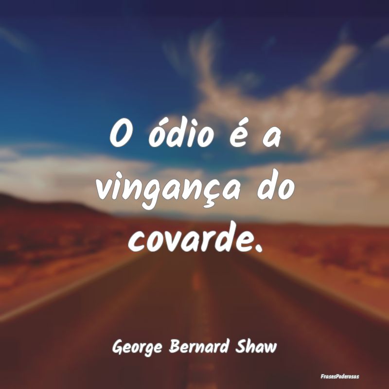 O ódio é a vingança do covarde....