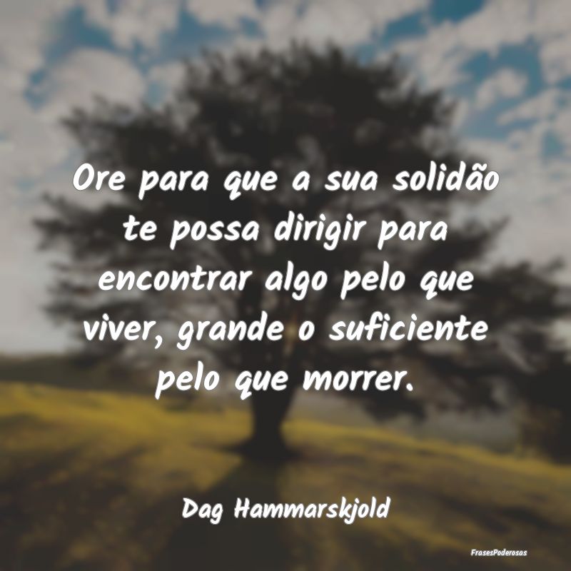 Ore para que a sua solidão te possa dirigir para ... Ore para que a sua solidão te possa dirigir para ...