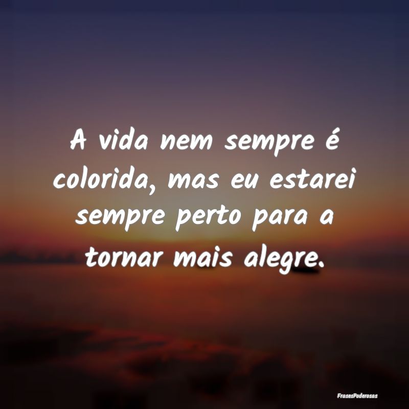 A vida nem sempre é colorida, mas eu estarei semp...