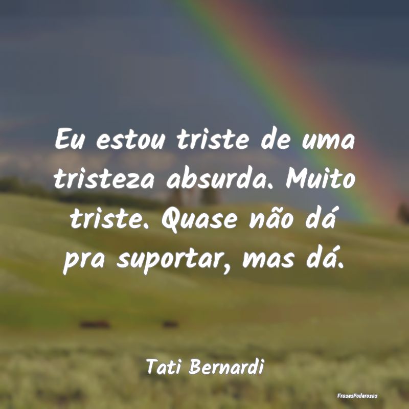 Eu estou triste de uma tristeza absurda. Muito tri... Eu estou triste de uma tristeza absurda. Muito tri...
