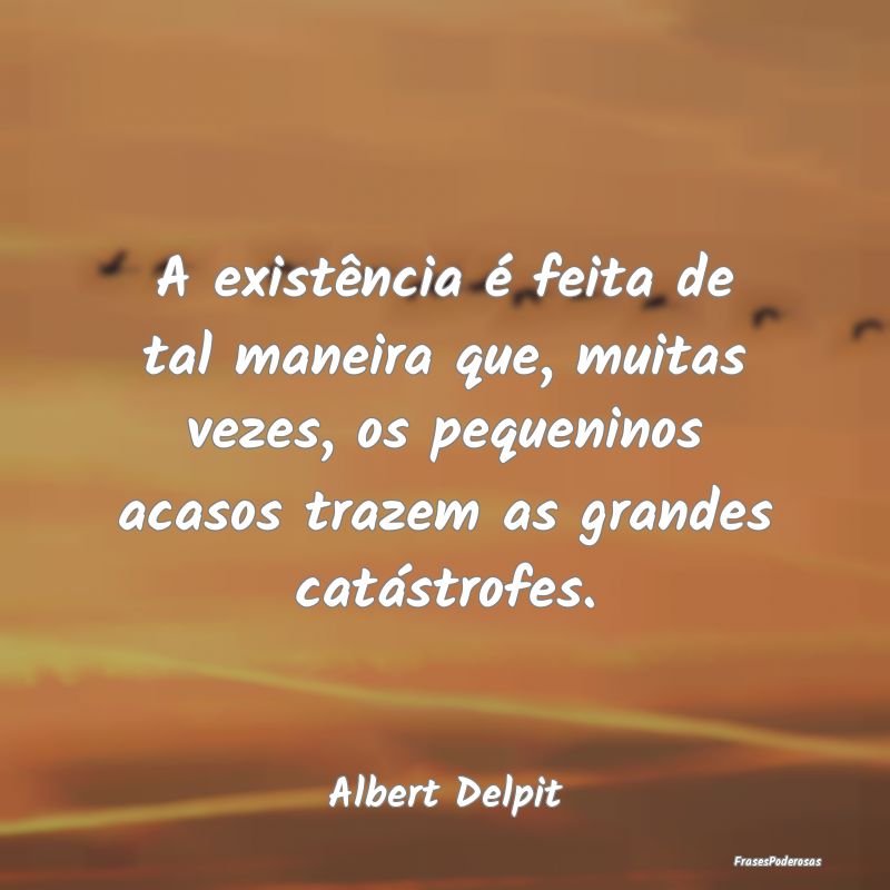 A existência é feita de tal maneira que, muitas ... A existência é feita de tal maneira que, muitas ...