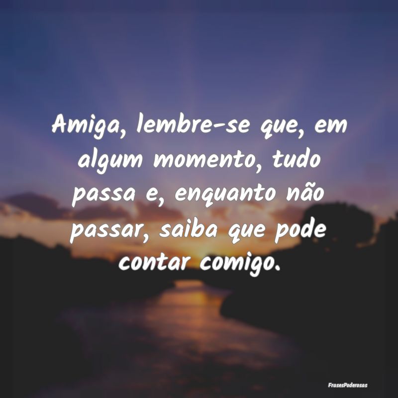 Amiga, lembre-se que, em algum momento, tudo passa... Amiga, lembre-se que, em algum momento, tudo passa...
