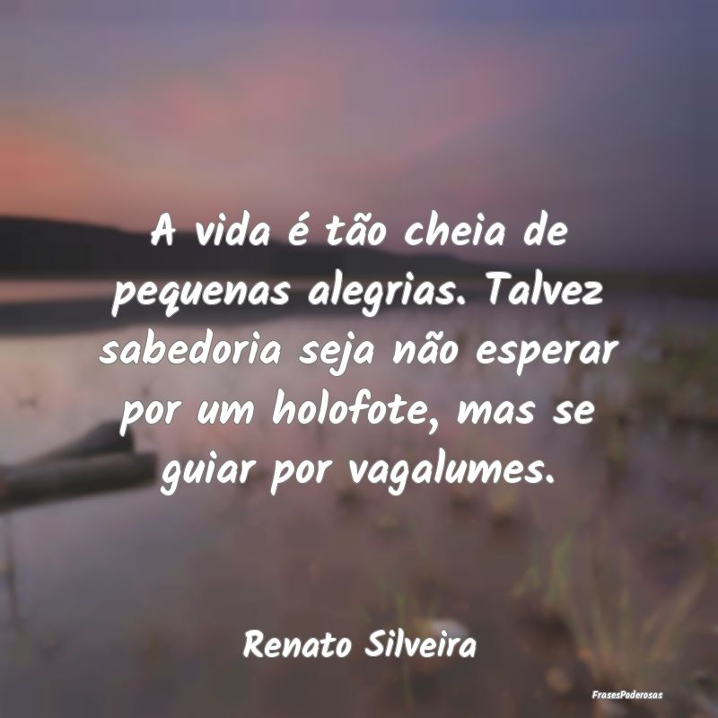 A vida é tão cheia de pequenas alegrias. Talvez ... A vida é tão cheia de pequenas alegrias. Talvez ...