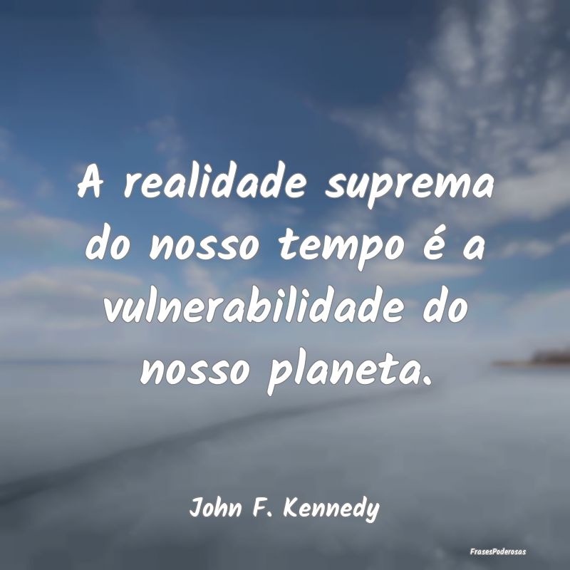 A realidade suprema do nosso tempo é a vulnerabil...