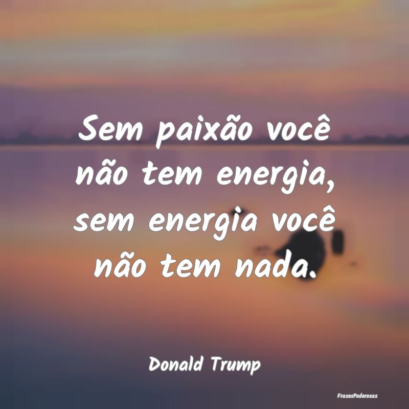 Sem paixão você não tem energia, sem energia vo...