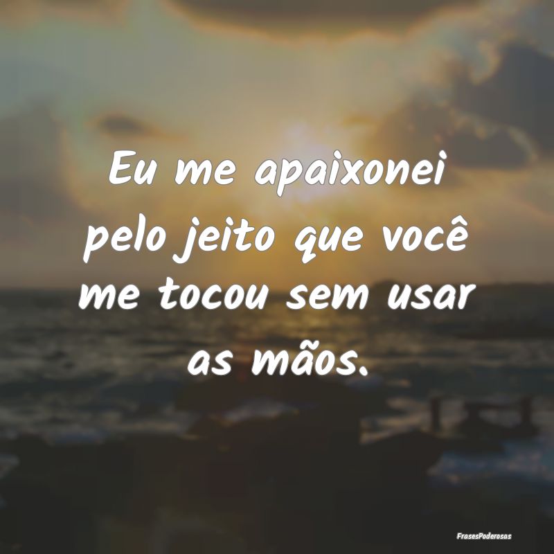 Eu me apaixonei pelo jeito que você me tocou sem ...