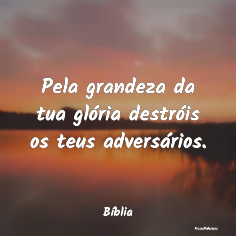 Pela grandeza da tua glória destróis os teus adv...