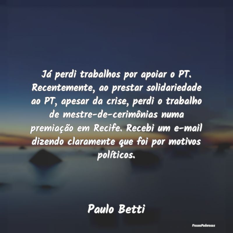 Já perdi trabalhos por apoiar o PT. Recentemente,... Já perdi trabalhos por apoiar o PT. Recentemente,...