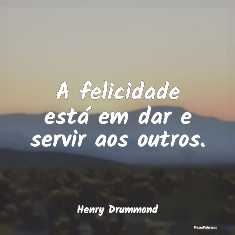 A felicidade está em dar e servir aos outros....