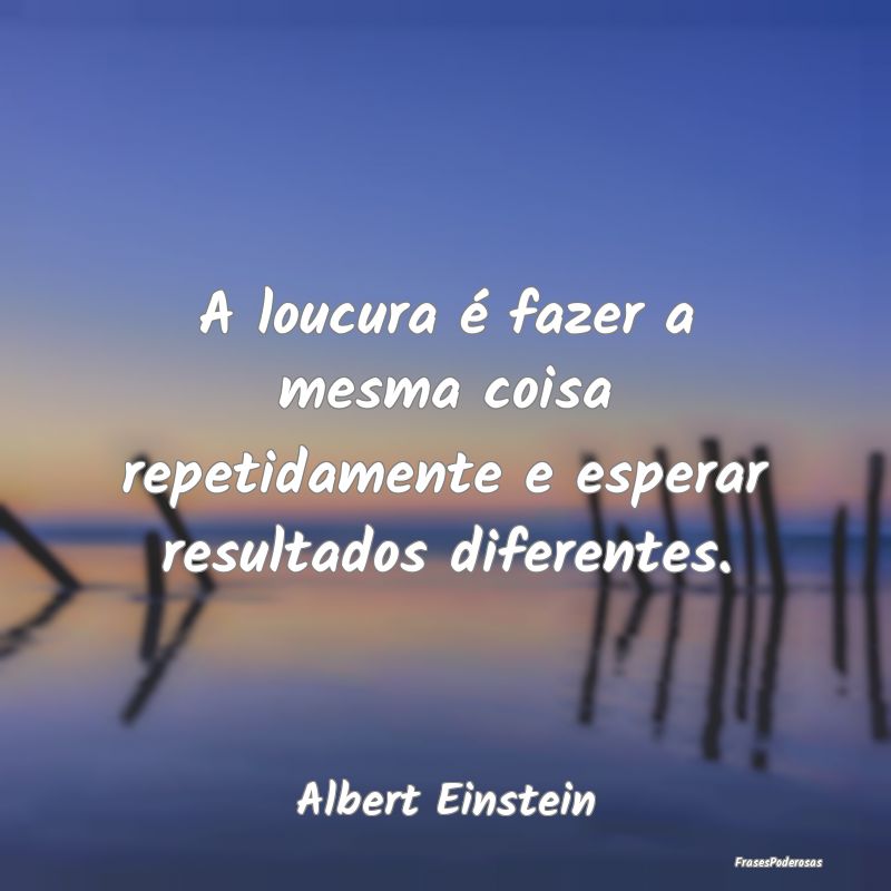 A loucura é fazer a mesma coisa repetidamente e e... A loucura é fazer a mesma coisa repetidamente e e...