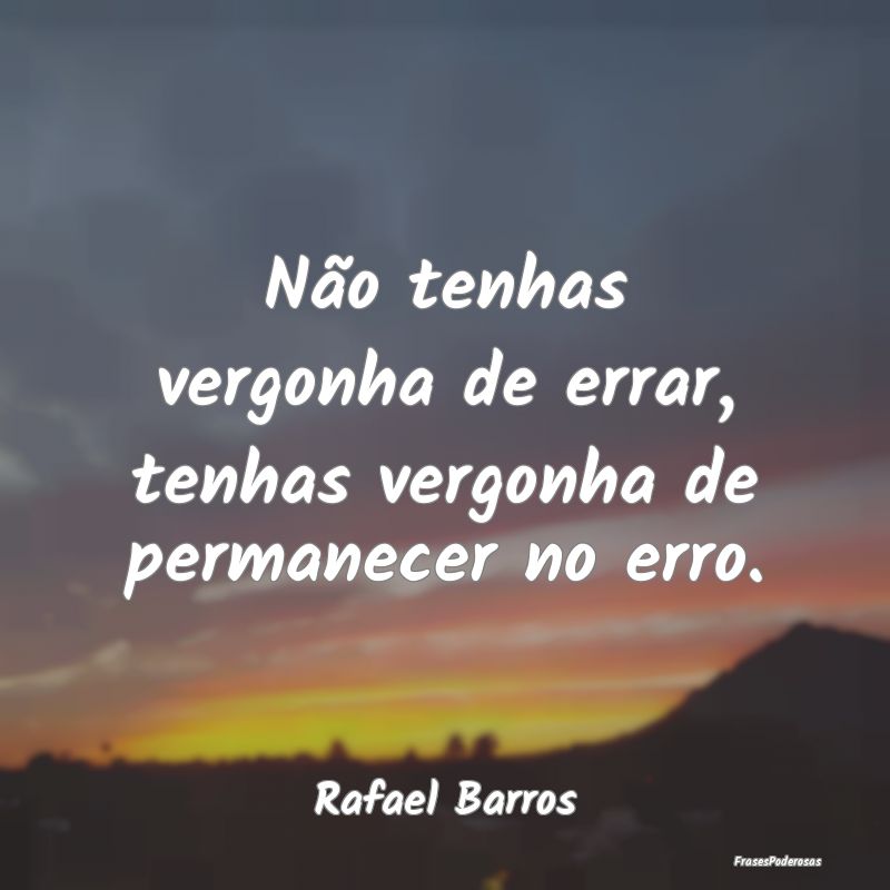 Não tenhas vergonha de errar, tenhas vergonha de ...
