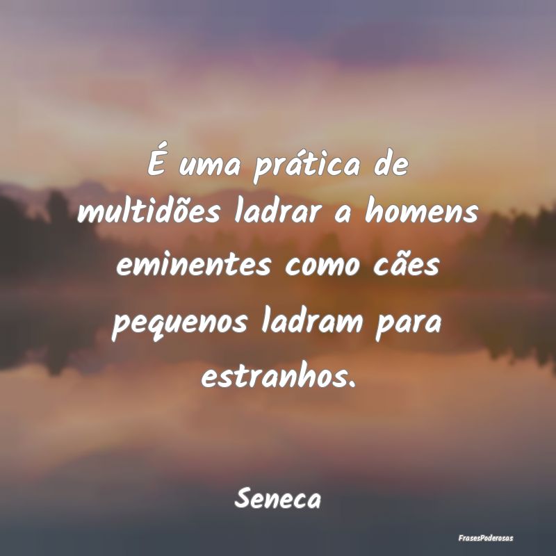 É uma prática de multidões ladrar a homens emin... É uma prática de multidões ladrar a homens emin...