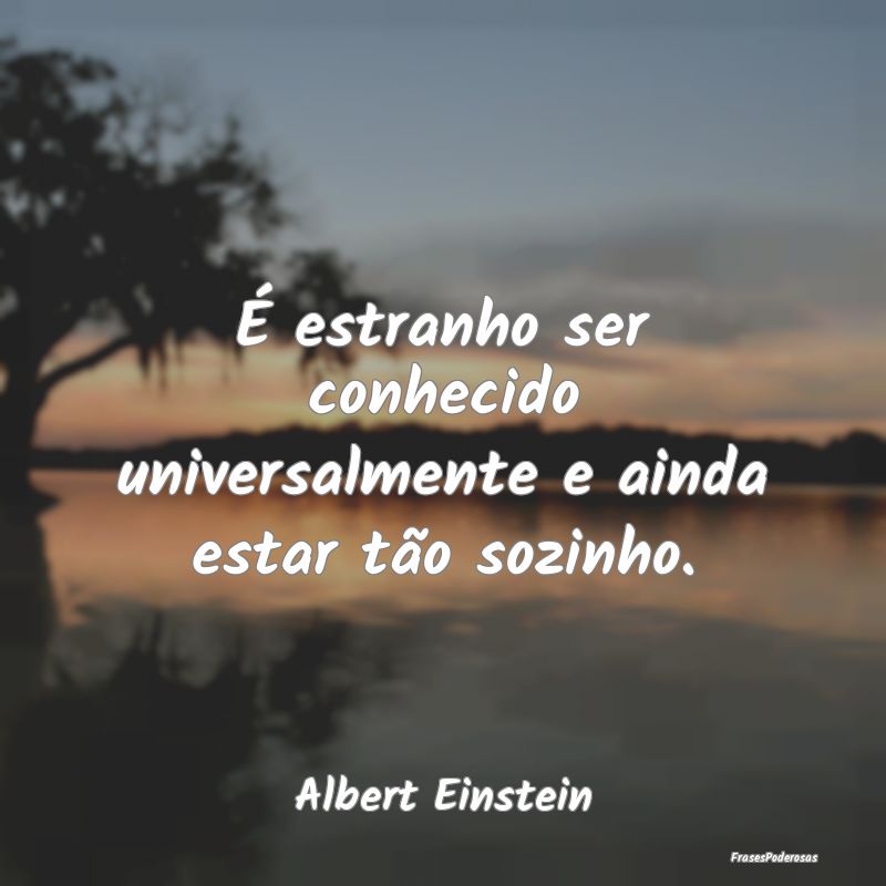 É estranho ser conhecido universalmente e ainda e...