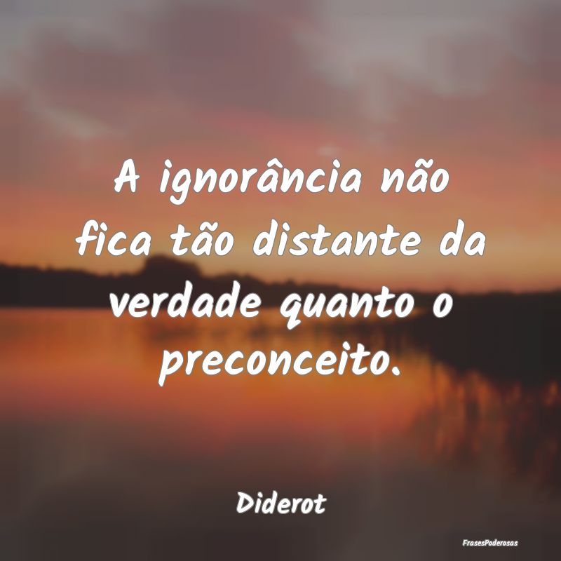A ignorância não fica tão distante da verdade q...