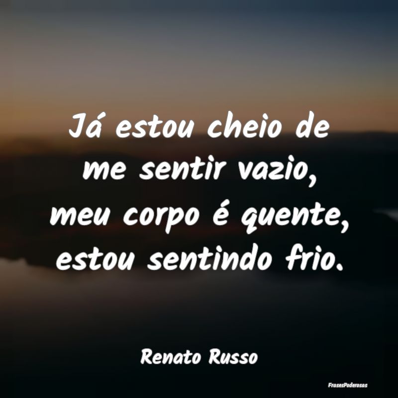 Já estou cheio de me sentir vazio, meu corpo é q...