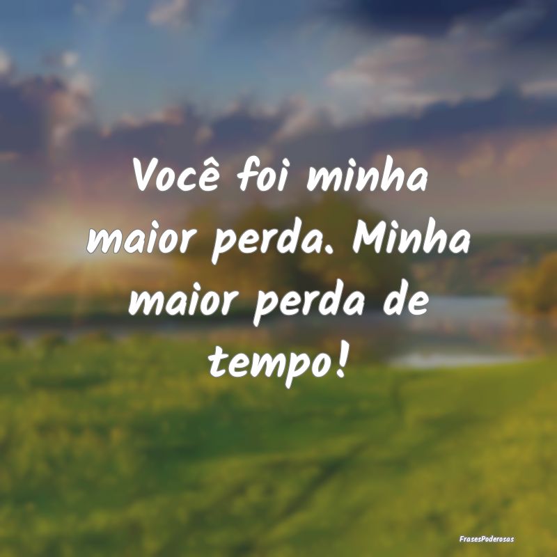 Você foi minha maior perda. Minha maior perda de ...