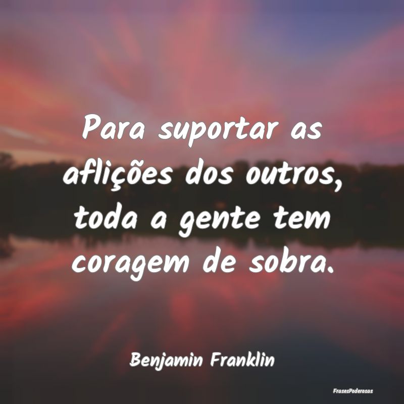 Para suportar as aflições dos outros, toda a gen...