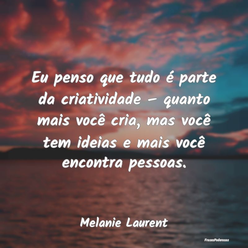 Eu penso que tudo é parte da criatividade – qua... Eu penso que tudo é parte da criatividade – qua...