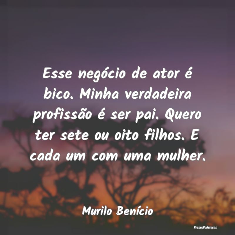 Esse negócio de ator é bico. Minha verdadeira pr... Esse negócio de ator é bico. Minha verdadeira pr...
