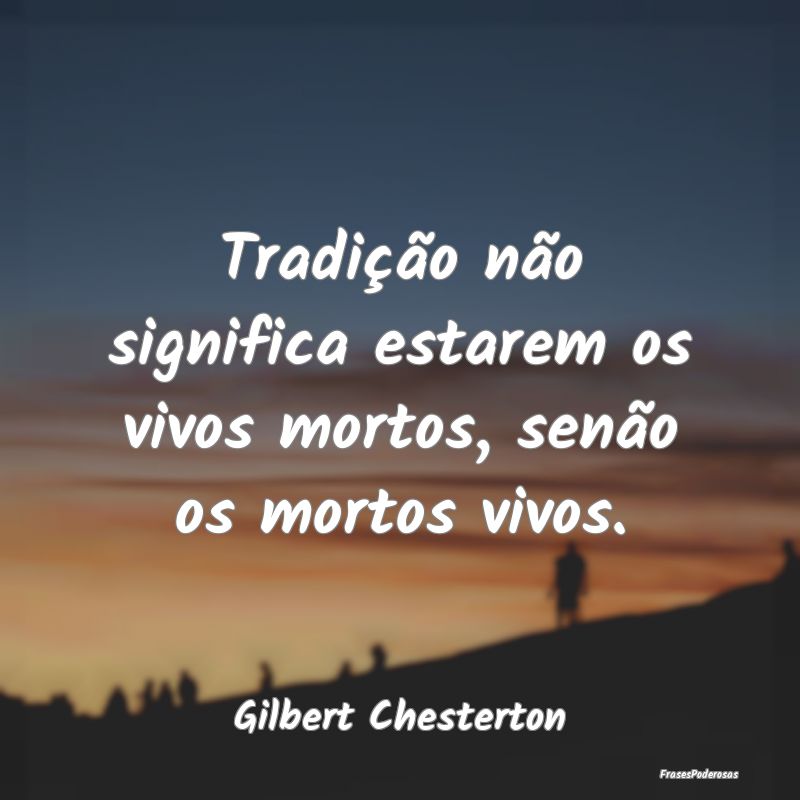 Tradição não significa estarem os vivos mortos,...