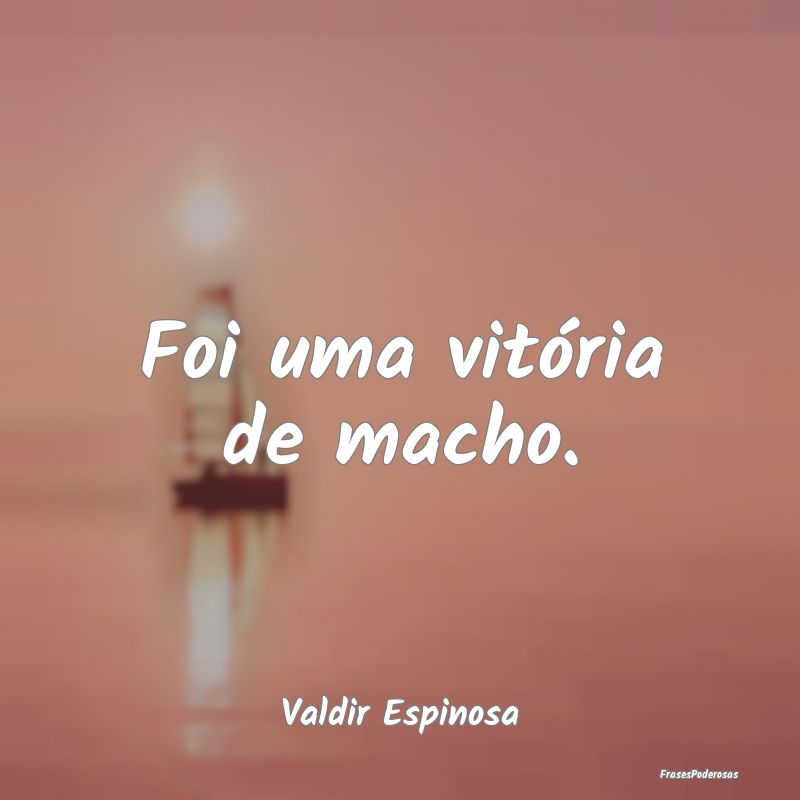Foi uma vitória de macho....