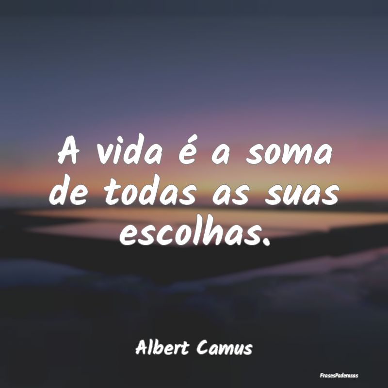 A vida é a soma de todas as suas escolhas....