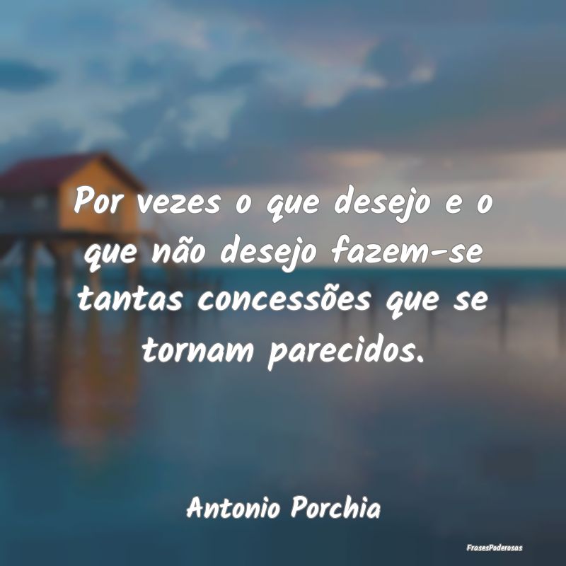 Por vezes o que desejo e o que não desejo fazem-s...