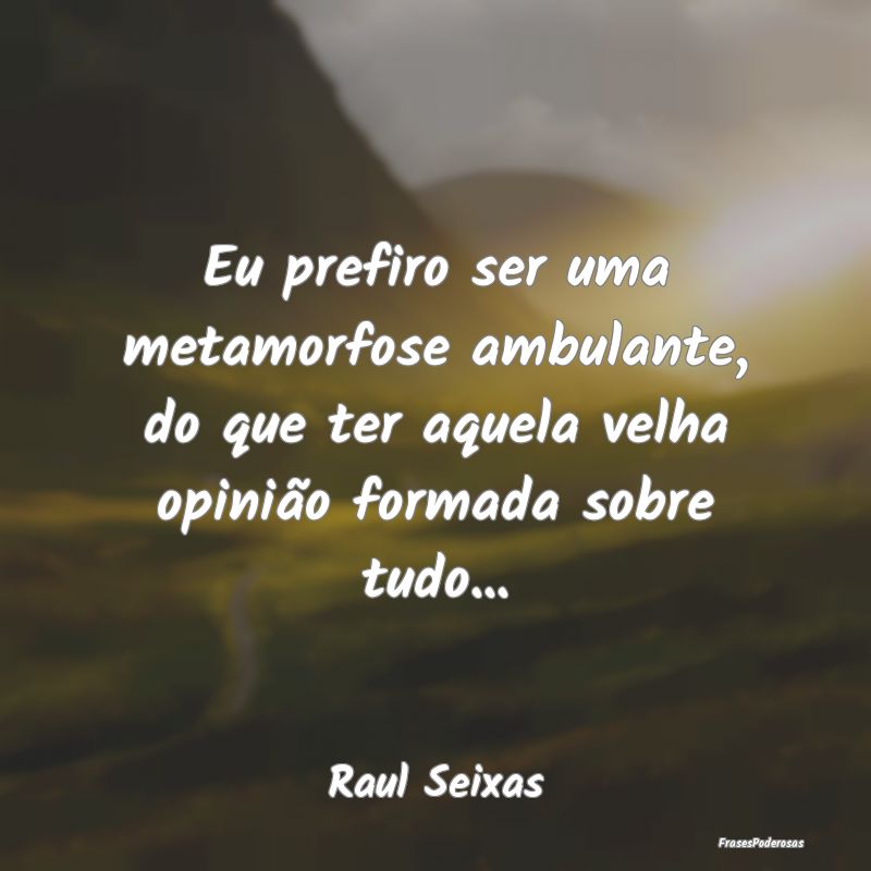 Eu prefiro ser uma metamorfose ambulante, do que t... Eu prefiro ser uma metamorfose ambulante, do que t...
