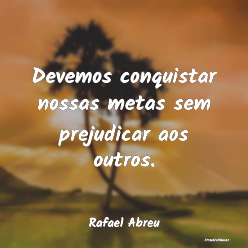 Devemos conquistar nossas metas sem prejudicar aos...