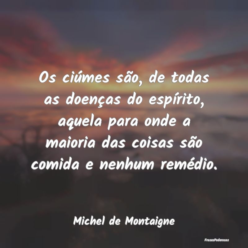 Os ciúmes são, de todas as doenças do espírito... Os ciúmes são, de todas as doenças do espírito...