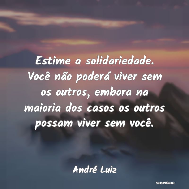 Estime a solidariedade. Você não poderá viver s... Estime a solidariedade. Você não poderá viver s...