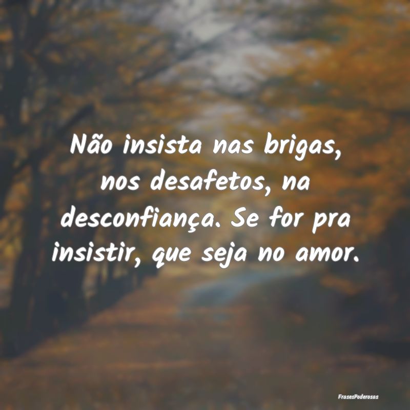 Não insista nas brigas, nos desafetos, na desconf... Não insista nas brigas, nos desafetos, na desconf...