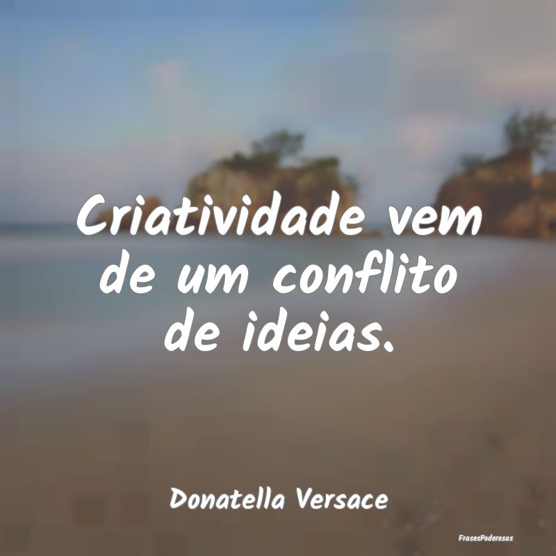 Criatividade vem de um conflito de ideias....