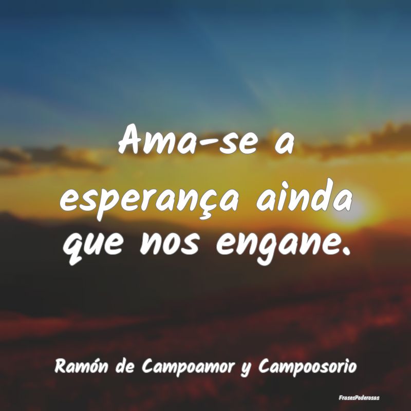 Ama-se a esperança ainda que nos engane....