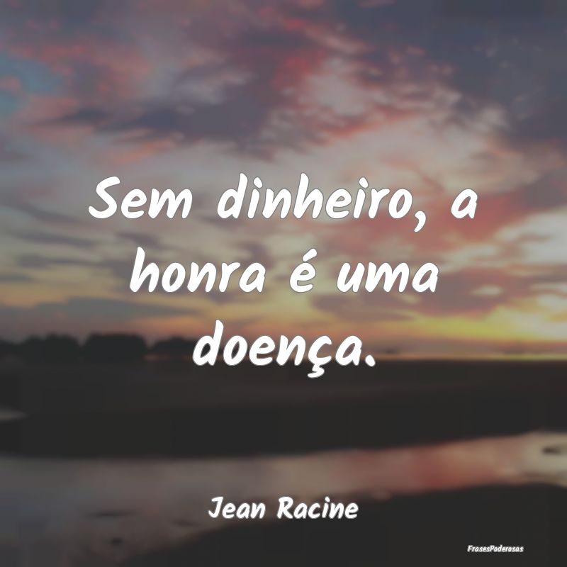 Sem dinheiro, a honra é uma doença....