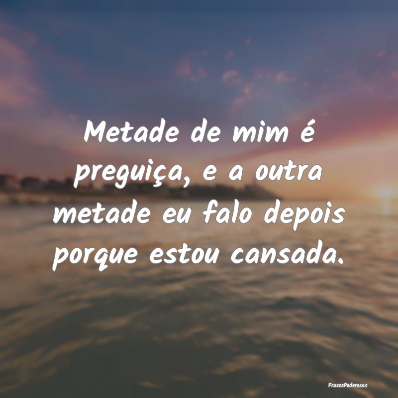 Metade de mim é preguiça, e a outra metade eu fa...
