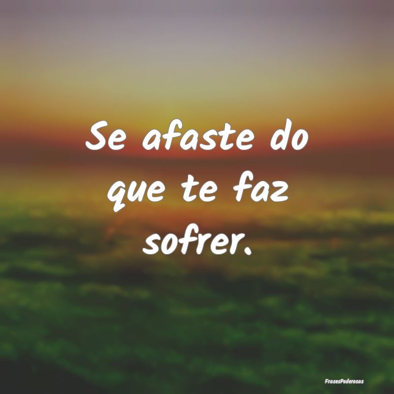 Frases de Sofrimento - Se afaste do que te faz sofrer.
...