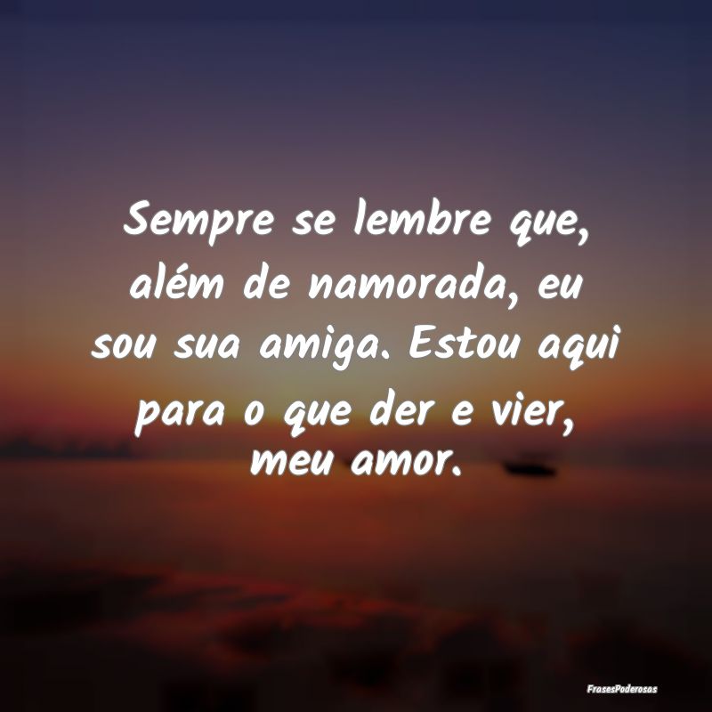 Sempre se lembre que, além de namorada, eu sou su...