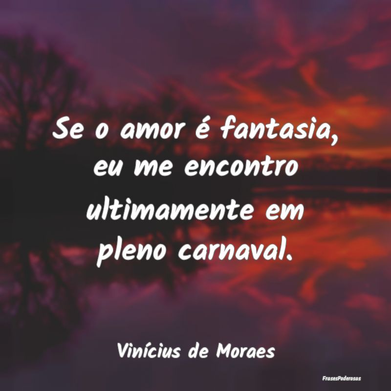 Se o amor é fantasia, eu me encontro ultimamente ...