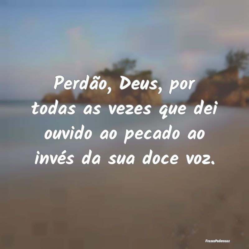 Perdão, Deus, por todas as vezes que dei ouvido a...