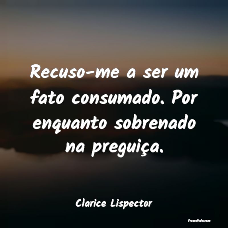 Recuso-me a ser um fato consumado. Por enquanto so...