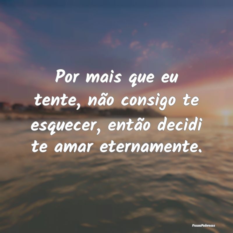 Por mais que eu tente, não consigo te esquecer, e...