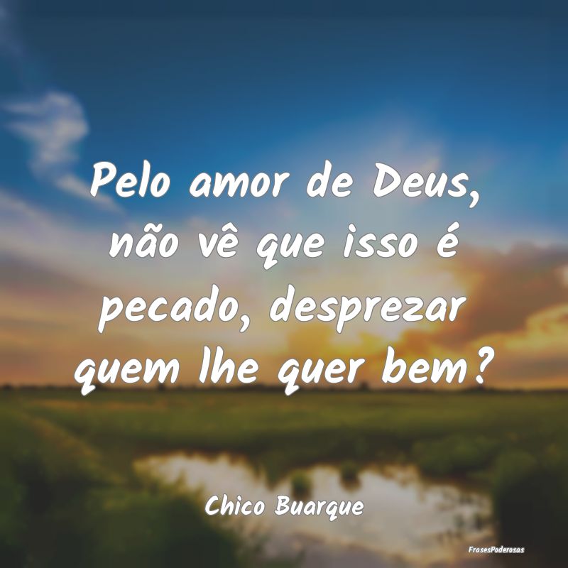 Pelo amor de Deus, não vê que isso é pecado, de...