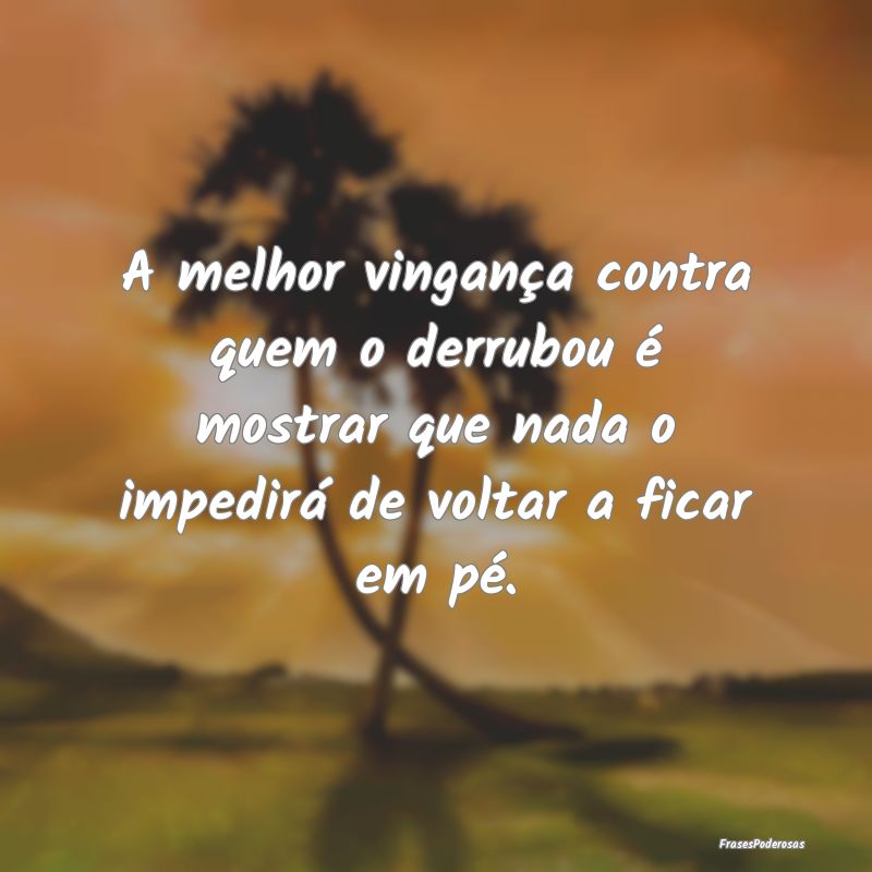 A melhor vingança contra quem o derrubou é mostr... A melhor vingança contra quem o derrubou é mostr...