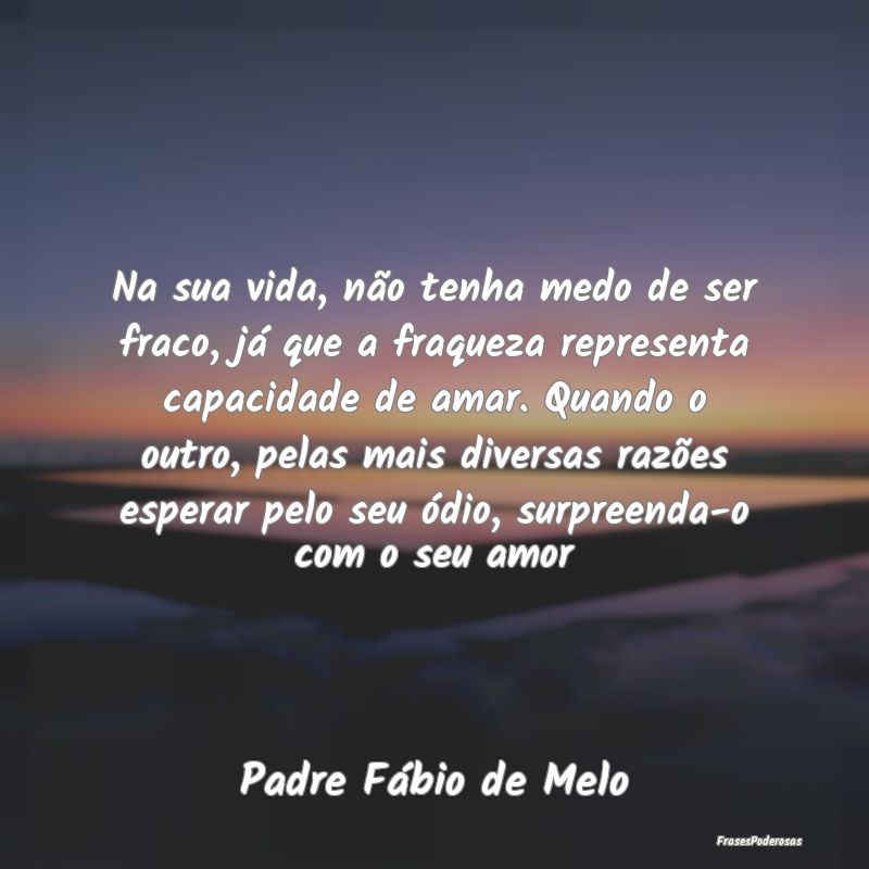 Frases de Fraqueza - Na sua vida, não tenha medo de ser fraco, já que...