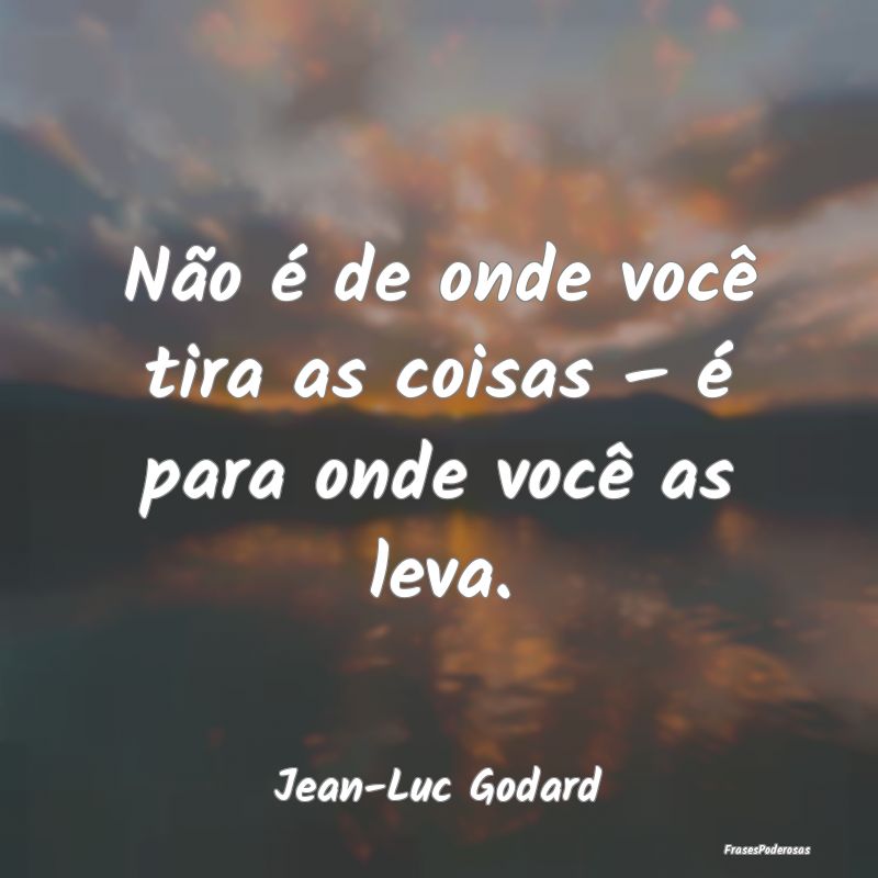 Não é de onde você tira as coisas – é para o...