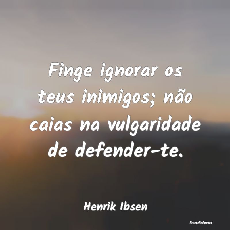 Finge ignorar os teus inimigos; não caias na vulg...