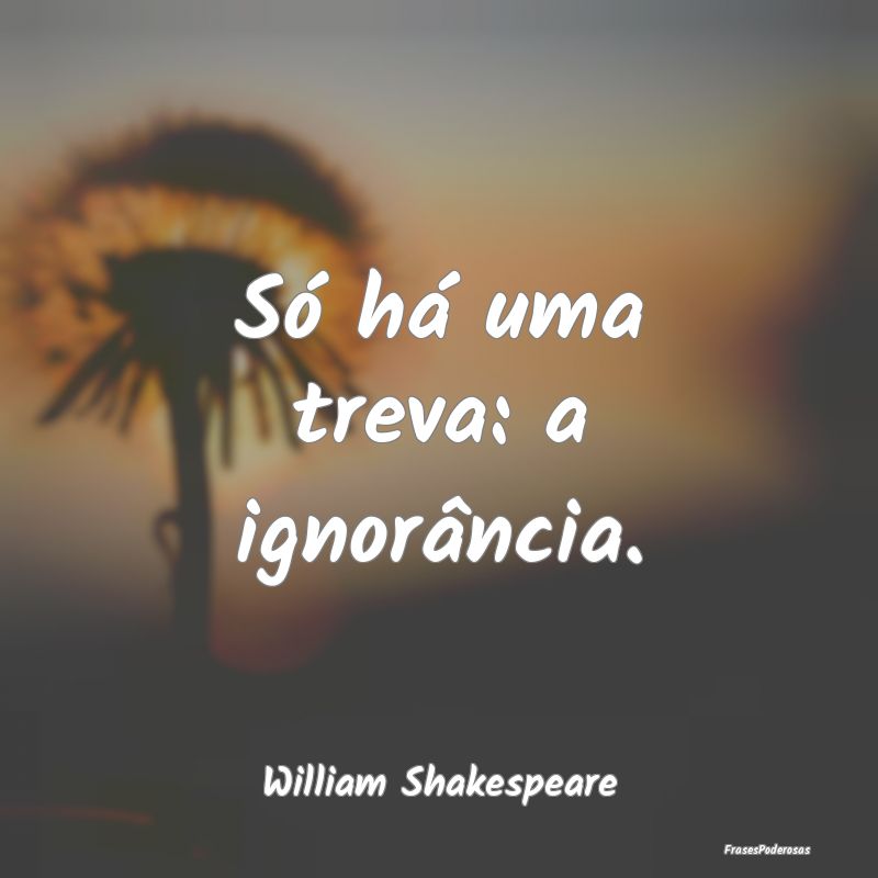 Só há uma treva: a ignorância....