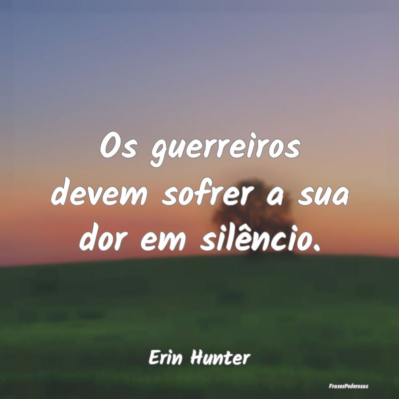 Os guerreiros devem sofrer a sua dor em silêncio....