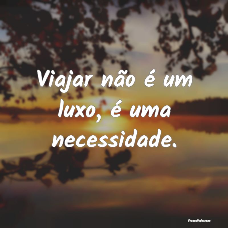 Viajar não é um luxo, é uma necessidade.
...